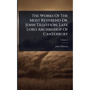 Tillotson, John The Works Of The Most Reverend Dr. John Tillotson, Late Lord Archbishop Of Canterbury Tillotson, John The Works Of The Most Reverend Dr. John Tillotson, Late Lord Archbishop Of Canterbury