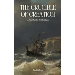 Payne, Daniel The Crucible of Creation: A New Theodicy for Christians Payne, Daniel The Crucible of Creation: A New Theodicy for Christians