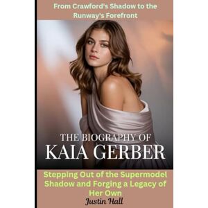 Hall, Justin The Biography of Kaia Gerber: Modeling a Modern Legacy—From Crawford's Shadow to the Runway's Forefront: Stepping Out of the Supermodel Shadow and Forging a Legacy of Her Own Hall, Justin The Biography of Kaia Gerber: Modeling a Modern Legacy—From Crawford's Shadow to the Runway's Forefront: Stepping Out of the Supermodel Shadow and Forging a Legacy of Her Own