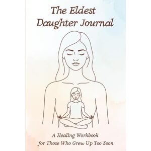 Thale, Aylin The Eldest Daughter Journal: A Healing Workbook for Those Who Grew Up Too Soon Thale, Aylin The Eldest Daughter Journal: A Healing Workbook for Those Who Grew Up Too Soon