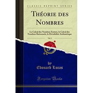 Lucas, Edouard Théorie des Nombres, Vol. 1 (Classic Reprint): Le Calcul des Nombres Entiers, le Calcul des Nombres Rationnels, la Divisibilité Arithmétique: Le ... Divisibilité Arithmétique (Classic Reprint) Lucas, Edouard Théorie des Nombres, Vol. 1 (Classic Reprint): Le Calcul des Nombres Entiers, le Calcul des Nombres Rationnels, la Divisibilité Arithmétique: Le ... Divisibilité Arithmétique (Classic Reprint)