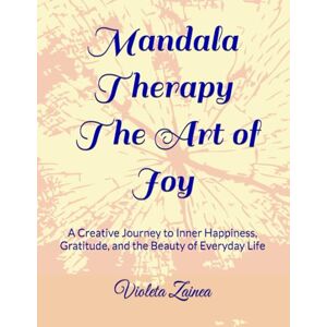 Zainea, Violeta Mandala Therapy The Art of Joy: A Creative Journey to Inner Happiness, Gratitude, and the Beauty of Everyday Life (Mandala Therapy Trilogy A Circle of Light and Becoming) Zainea, Violeta Mandala Therapy The Art of Joy: A Creative Journey to Inner Happiness, Gratitude, and the Beauty of Everyday Life (Mandala Therapy Trilogy A Circle of Light and Becoming)