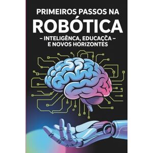 de Lima, Prof Argeli Pedro PRIMEIROS PASSOS NA ROBÓTICA: Inteligência, Educação e Novos Horizontes de Lima, Prof Argeli Pedro PRIMEIROS PASSOS NA ROBÓTICA: Inteligência, Educação e Novos Horizontes