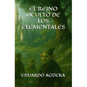 Agüera Villalobos, Eduardo El reino oculto de los elementales: Una profecía olvidada. Cuatro fuerzas en guerra. (Novela fantasía épica) Agüera Villalobos, Eduardo El reino oculto de los elementales: Una profecía olvidada. Cuatro fuerzas en guerra. (Novela fantasía épica)