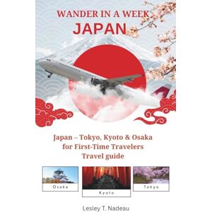 Nadeau, Lesley T. WANDER IN A WEEK: JAPAN: Tokyo, Kyoto & Osaka for First-Time Travelers Nadeau, Lesley T. WANDER IN A WEEK: JAPAN: Tokyo, Kyoto & Osaka for First-Time Travelers