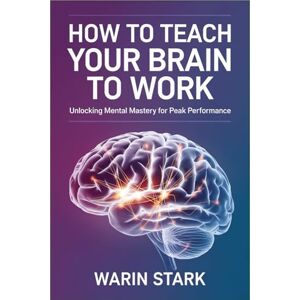 Stark, Warin How to Teach Your Brain to Work: Unlocking Mental Mastery for Peak Performance Stark, Warin How to Teach Your Brain to Work: Unlocking Mental Mastery for Peak Performance