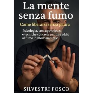 Silvestri, Fosco La mente senza fumo – Come liberarsi senza paura: Psicologia, consapevolezza e tecniche concrete per dire addio al fumo in modo naturale Silvestri, Fosco La mente senza fumo – Come liberarsi senza paura: Psicologia, consapevolezza e tecniche concrete per dire addio al fumo in modo naturale