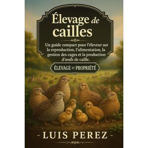 PEREZ, LUIS ÉLEVAGE DE CAILLES: Un guide compact pour l’éleveur sur la reproduction, l’alimentation, la gestion des cages et la production d’œufs de caille. PEREZ, LUIS ÉLEVAGE DE CAILLES: Un guide compact pour l’éleveur sur la reproduction, l’alimentation, la gestion des cages et la production d’œufs de caille.