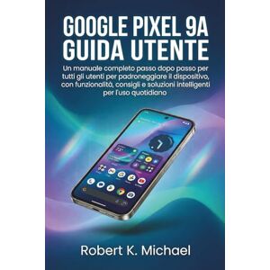 K. Michael, Robert Google Pixel 9A Guida utente: Un manuale completo passo dopo passo per tutti gli utenti per padroneggiare il dispositivo, con funzionalità, consigli e soluzioni intelligenti per l'uso quotidiano K. Michael, Robert Google Pixel 9A Guida utente: Un manuale completo passo dopo passo per tutti gli utenti per padroneggiare il dispositivo, con funzionalità, consigli e soluzioni intelligenti per l'uso quotidiano