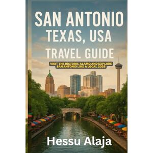 ALAJA, HESSU SAN ANTONIO TEXAS USA TRAVEL GUIDE: Visit the historic Alamo and explore San Antonio like a local 2026 ALAJA, HESSU SAN ANTONIO TEXAS USA TRAVEL GUIDE: Visit the historic Alamo and explore San Antonio like a local 2026
