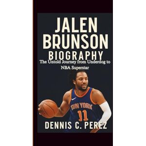 C. Perez, Dennis JALEN BRUNSON BIOGRAPHY: The Untold Journey from Underdog to NBA Superstar C. Perez, Dennis JALEN BRUNSON BIOGRAPHY: The Untold Journey from Underdog to NBA Superstar
