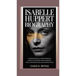 H. Reyna, Chad ISABELLE HUPPERT BIOGRAPHY: An exploration of a career defined by complex characters, moral ambiguity, and an unflinching gaze into the human psyche H. Reyna, Chad ISABELLE HUPPERT BIOGRAPHY: An exploration of a career defined by complex characters, moral ambiguity, and an unflinching gaze into the human psyche