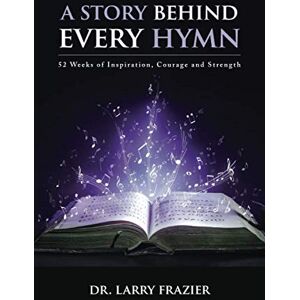 Frazier, Larry A Story Behind Every Hymn: 52 Weeks of Inspiration, Courage and Strength Frazier, Larry A Story Behind Every Hymn: 52 Weeks of Inspiration, Courage and Strength