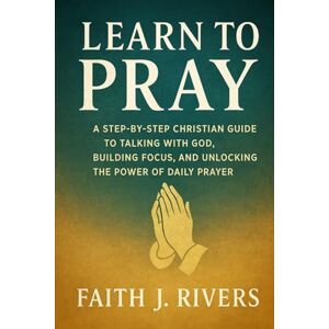 Rivers, Faith J. Learn to Pray: A Step-by-Step Christian Guide to Talking with God, Building Focus, and Unlocking the Power of Daily Prayer: 6 (Faith Unshaken: ... & ... & Spiritual Warfare for Daily Strength) Rivers, Faith J. Learn to Pray: A Step-by-Step Christian Guide to Talking with God, Building Focus, and Unlocking the Power of Daily Prayer: 6 (Faith Unshaken: ... & ... & Spiritual Warfare for Daily Strength)