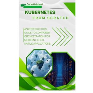 Halstead, Corin Kubernetes from Scratch: An Introductory Guide to Container Orchestration for Modern Cloud-Native Applications Halstead, Corin Kubernetes from Scratch: An Introductory Guide to Container Orchestration for Modern Cloud-Native Applications