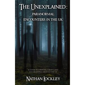 Lockley, Mr Nathan The Unexplained: Paranormal Encounters in the UK: A guide to the strange tales of cryptids, ghost stories and UFO sightings from around the UK Lockley, Mr Nathan The Unexplained: Paranormal Encounters in the UK: A guide to the strange tales of cryptids, ghost stories and UFO sightings from around the UK