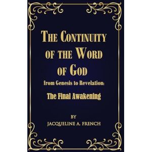 French, Jacqueline a The Continuity of the Word of God from Genesis to Revelation: The Final Awakening French, Jacqueline a The Continuity of the Word of God from Genesis to Revelation: The Final Awakening