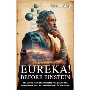 Grey, Jaxon Eureka! Before Einstein: The Untold Story of Archimedes—the Genius Who Fought Rome and Laid the Groundwork for the Future (Inspiring lives: A series of biographies) Grey, Jaxon Eureka! Before Einstein: The Untold Story of Archimedes—the Genius Who Fought Rome and Laid the Groundwork for the Future (Inspiring lives: A series of biographies)