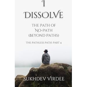 Virdee, Sukhdev I Dissolve: The Path of No-Path (Beyond Paths): The Pathless Path: Part 4 (The Pathless Path: A Sacred Journey Through Love, Wisdom, and Service... into the Unknown) Virdee, Sukhdev I Dissolve: The Path of No-Path (Beyond Paths): The Pathless Path: Part 4 (The Pathless Path: A Sacred Journey Through Love, Wisdom, and Service... into the Unknown)