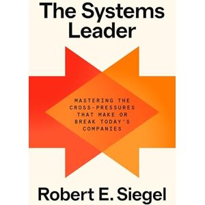 Siegel, Robert E. The Systems Leader: Mastering the Cross-Pressures That Make or Break Today's Companies Siegel, Robert E. The Systems Leader: Mastering the Cross-Pressures That Make or Break Today's Companies