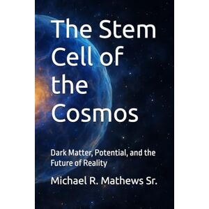 Mathews Sr., Michael R. The Stem Cell of the Cosmos: Dark Matter, Potential, and the Future of Reality Mathews Sr., Michael R. The Stem Cell of the Cosmos: Dark Matter, Potential, and the Future of Reality