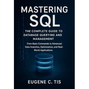 Tis, Eugene C. Mastering SQL: The Complete Guide to Database Querying and Management: From Basic Commands to Advanced Data Analytics, Optimization, and Real-World Applications (Next-Gen Tech Chronicles) Tis, Eugene C. Mastering SQL: The Complete Guide to Database Querying and Management: From Basic Commands to Advanced Data Analytics, Optimization, and Real-World Applications (Next-Gen Tech Chronicles)