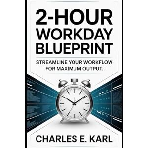 KARL, CHARLES E. 2-HOUR WORKDAY BLUEPRINT: Streamline your workflow for maximum output KARL, CHARLES E. 2-HOUR WORKDAY BLUEPRINT: Streamline your workflow for maximum output
