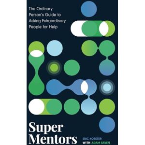 Koester, Eric Super Mentors: The Ordinary Person's Guide to Asking Extraordinary People for Help Koester, Eric Super Mentors: The Ordinary Person's Guide to Asking Extraordinary People for Help