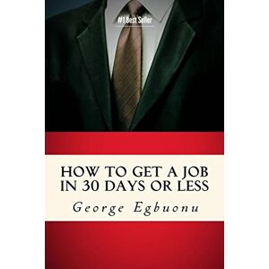 Egbuonu, George How To Get A Job In 30 Days Or Less: Discover Insider Hiring Secrets On Applying & Interviewing For Any Job And Job Getting Tips & Strategies To Find The Job You Desire Egbuonu, George How To Get A Job In 30 Days Or Less: Discover Insider Hiring Secrets On Applying & Interviewing For Any Job And Job Getting Tips & Strategies To Find The Job You Desire