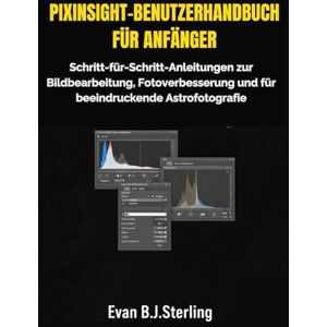 B.J.Sterling, Evan PIXINSIGHT-BENUTZERHANDBUCH FÜR ANFÄNGER: Schritt-für-Schritt-Anleitungen zur Bildbearbeitung, Fotoverbesserung und für beeindruckende Astrofotografie B.J.Sterling, Evan PIXINSIGHT-BENUTZERHANDBUCH FÜR ANFÄNGER: Schritt-für-Schritt-Anleitungen zur Bildbearbeitung, Fotoverbesserung und für beeindruckende Astrofotografie