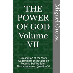 Grosso, Miguel THE POWER OF GOD Volume VII: Explanation of the Work "Quaestiones Disputatae de Potentia Dei" by Saint Thomas Aquinas: Question VI (Thomistic Wisdom: Reflections on the Power of God) Grosso, Miguel THE POWER OF GOD Volume VII: Explanation of the Work "Quaestiones Disputatae de Potentia Dei" by Saint Thomas Aquinas: Question VI (Thomistic Wisdom: Reflections on the Power of God)