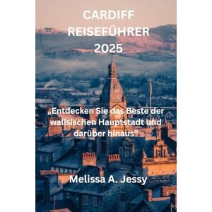 Jessy, Melissa A. CARDIFF REISEFÜHRER 2025: „Entdecken Sie das Beste der walisischen Hauptstadt und darüber hinaus” Jessy, Melissa A. CARDIFF REISEFÜHRER 2025: „Entdecken Sie das Beste der walisischen Hauptstadt und darüber hinaus”