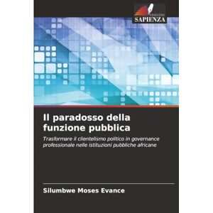 Moses Evance, Silumbwe Il paradosso della funzione pubblica: Trasformare il clientelismo politico in governance professionale nelle istituzioni pubbliche africane Moses Evance, Silumbwe Il paradosso della funzione pubblica: Trasformare il clientelismo politico in governance professionale nelle istituzioni pubbliche africane