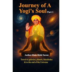Saran, Ram Rishi Journey of a Yogi's Soul Part 1: Travel to Galaxies Planets Blackhole and end of the Universe Saran, Ram Rishi Journey of a Yogi's Soul Part 1: Travel to Galaxies Planets Blackhole and end of the Universe