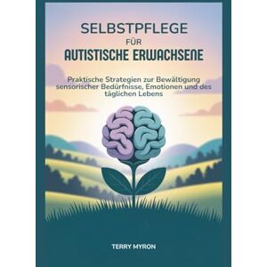 Myron, Terry Selbstpflege für Autistische Erwachsene: Praktische Strategien zur Bewältigung sensorischer Bedürfnisse, Emotionen und des täglichen Lebens Myron, Terry Selbstpflege für Autistische Erwachsene: Praktische Strategien zur Bewältigung sensorischer Bedürfnisse, Emotionen und des täglichen Lebens
