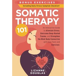 Douglas, Lizanne Somatic Therapy 101: An Interactive Guide to Alleviate Stress, Overcome Deep-Rooted Trauma, and Strengthen the Mind-Body Connection with Easy Tools and Exercises (in Just 10 minutes a Day) Douglas, Lizanne Somatic Therapy 101: An Interactive Guide to Alleviate Stress, Overcome Deep-Rooted Trauma, and Strengthen the Mind-Body Connection with Easy Tools and Exercises (in Just 10 minutes a Day)