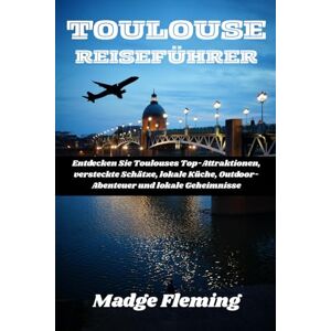 Fleming, Madge TOULOUSE REISEFÜHRER: Entdecken Sie Toulouses Top-Attraktionen, versteckte Schätze, lokale Küche, Outdoor-Abenteuer und lokale Geheimnisse Fleming, Madge TOULOUSE REISEFÜHRER: Entdecken Sie Toulouses Top-Attraktionen, versteckte Schätze, lokale Küche, Outdoor-Abenteuer und lokale Geheimnisse