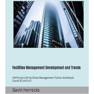 Horrocks, Mr Gavin Facilities Management Development and Trends: IWFM and ILM Facilities Management Tuition Workbook (Level 5) Unit 5.01 (Level 5 IWFM Tuition Support Materials) Horrocks, Mr Gavin Facilities Management Development and Trends: IWFM and ILM Facilities Management Tuition Workbook (Level 5) Unit 5.01 (Level 5 IWFM Tuition Support Materials)