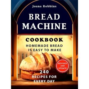 Robbins, Joana Bread Machine Cookbook.Homemade Bread is easy to make: 240 Recipes for every day. Ultimate Homemade Guide to Perfect Homemade Bread Robbins, Joana Bread Machine Cookbook.Homemade Bread is easy to make: 240 Recipes for every day. Ultimate Homemade Guide to Perfect Homemade Bread