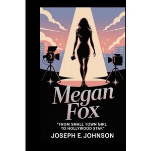 JOHNSON, JOSEPH E MEGAN FOX BIOGRAPHY: FROM SMALL TOWN GIRL TO HOLLYWOOD STAR JOHNSON, JOSEPH E MEGAN FOX BIOGRAPHY: FROM SMALL TOWN GIRL TO HOLLYWOOD STAR
