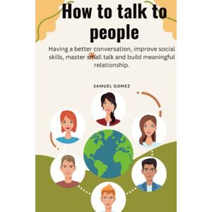 Gomez, Samuel How to talk to people: Having a better conversation, improve social skills, master small talk and build meaningful relationship Gomez, Samuel How to talk to people: Having a better conversation, improve social skills, master small talk and build meaningful relationship