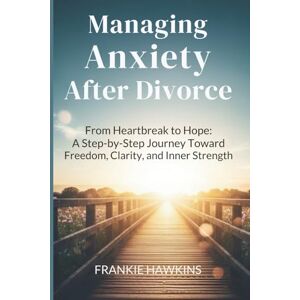 Hawkins, Frankie Managing Anxiety After Divorce: From Heartbreak to Hope: A Step-by-Step Journey Toward Freedom, Clarity, and Inner Strength Hawkins, Frankie Managing Anxiety After Divorce: From Heartbreak to Hope: A Step-by-Step Journey Toward Freedom, Clarity, and Inner Strength