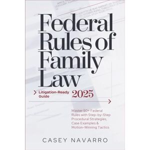 Navarro, Casey Federal Rules of Family Law 2025 – Litigation‑Ready Guide: Master 50+ Federal Family Rules with Step‑by‑Step Procedural Strategies, Case Examples & Motion‑Winning Tactics Navarro, Casey Federal Rules of Family Law 2025 – Litigation‑Ready Guide: Master 50+ Federal Family Rules with Step‑by‑Step Procedural Strategies, Case Examples & Motion‑Winning Tactics