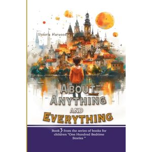 Harwood, Viktoriia A About Anything and Everything: Book 3 (One Hundred Bedtime Stories) Harwood, Viktoriia A About Anything and Everything: Book 3 (One Hundred Bedtime Stories)