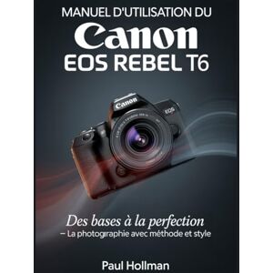Hollman, Paul Manuel d'utilisation du Canon EOS Rebel T6: Des bases à la perfection – la photographie avec méthode et style Hollman, Paul Manuel d'utilisation du Canon EOS Rebel T6: Des bases à la perfection – la photographie avec méthode et style