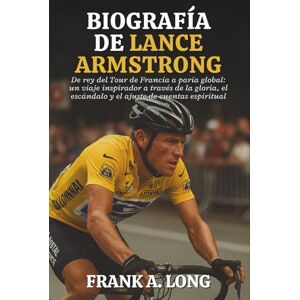 A. LONG, FRANK BIOGRAFÍA DE LANCE ARMSTRONG: De rey del Tour de Francia a paria global: un viaje inspirador a través de la gloria, el escándalo y el ajuste de cuentas espiritual A. LONG, FRANK BIOGRAFÍA DE LANCE ARMSTRONG: De rey del Tour de Francia a paria global: un viaje inspirador a través de la gloria, el escándalo y el ajuste de cuentas espiritual