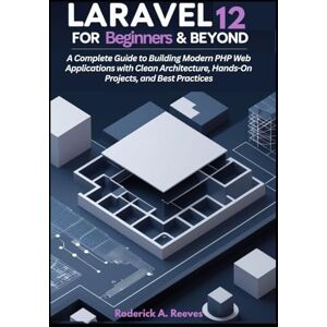 A. Reeves, Roderick Laravel 12 for Beginners & Beyond: A Complete Guide to Building Modern PHP Web Applications with Clean Architecture, Hands-On Projects, and Best Practices A. Reeves, Roderick Laravel 12 for Beginners & Beyond: A Complete Guide to Building Modern PHP Web Applications with Clean Architecture, Hands-On Projects, and Best Practices