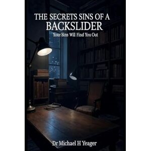 Yeager, Dr Michael H THE SECRET SINS OF A BACKSLIDER: Your Sins Will Find You Out Yeager, Dr Michael H THE SECRET SINS OF A BACKSLIDER: Your Sins Will Find You Out