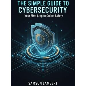 Samson The Simple Guide to Cybersecurity: Your First Step to Online Safety Samson The Simple Guide to Cybersecurity: Your First Step to Online Safety