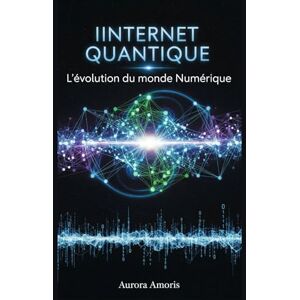 Amoris, Aurora Internet Quantique: L'évolution du monde Numérique (Technologies et sciences quantiques) Amoris, Aurora Internet Quantique: L'évolution du monde Numérique (Technologies et sciences quantiques)